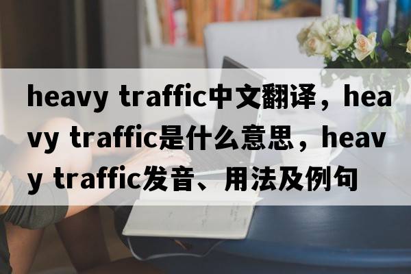 heavy traffic中文翻譯，heavy traffic是什么意思，heavy traffic發(fā)音、用法及例句
