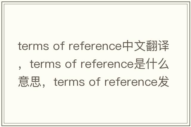 terms of reference中文翻譯，terms of reference是什么意思，terms of reference發(fā)音、用法及例句