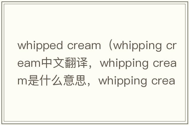 whipped cream（whipping cream中文翻譯，whipping cream是什么意思，whipping cream發(fā)音、用法及例句）