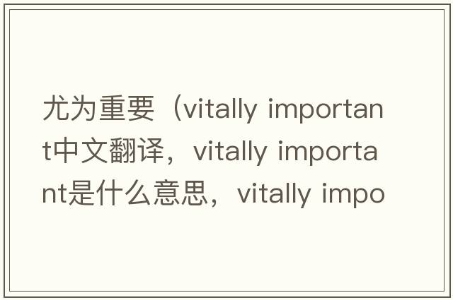尤為重要（vitally important中文翻譯，vitally important是什么意思，vitally important發(fā)音、用法及例句）