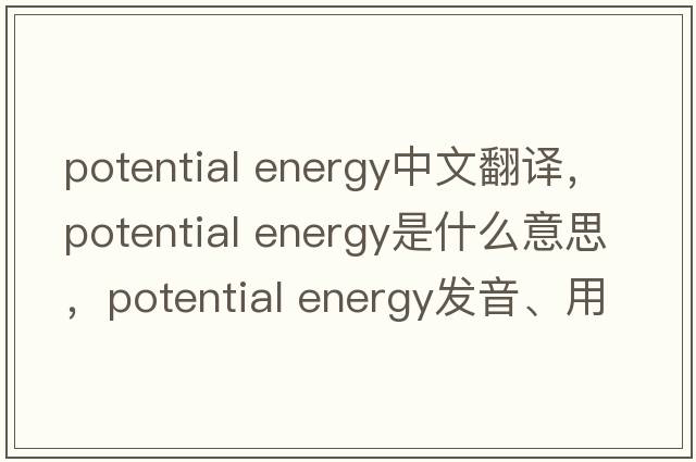 potential energy中文翻譯，potential energy是什么意思，potential energy發(fā)音、用法及例句