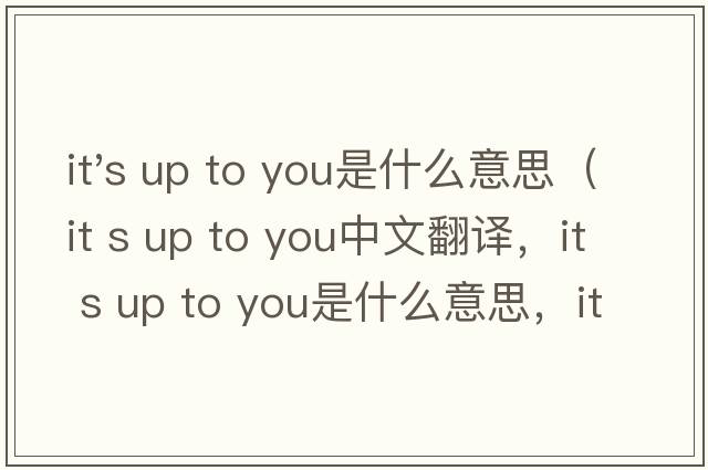 it's up to you是什么意思（it s up to you中文翻譯，it s up to you是什么意思，it s up to you發(fā)音、用法及例句）