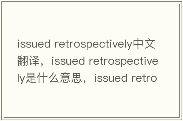 issued retrospectively中文翻譯，issued retrospectively是什么意思，issued retrospectively發(fā)音、用法及例句