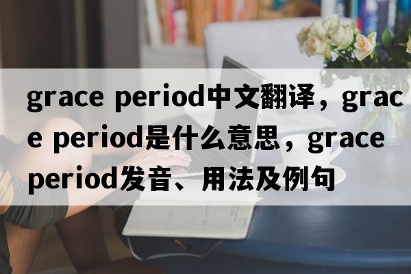 grace period中文翻譯，grace period是什么意思，grace period發(fā)音、用法及例句