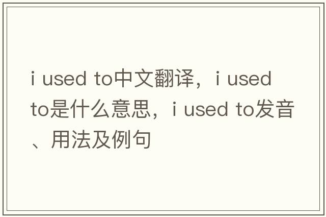 i used to中文翻譯，i used to是什么意思，i used to發(fā)音、用法及例句