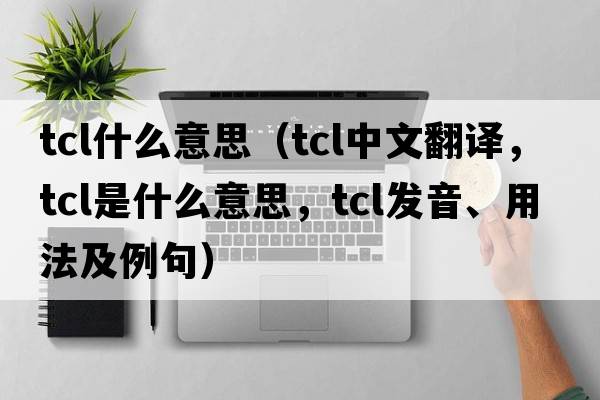 tcl什么意思（tcl中文翻譯，tcl是什么意思，tcl發(fā)音、用法及例句）