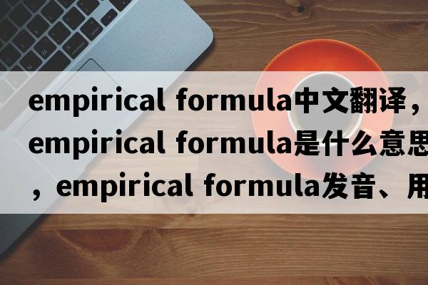 empirical formula中文翻譯，empirical formula是什么意思，empirical formula發(fā)音、用法及例句
