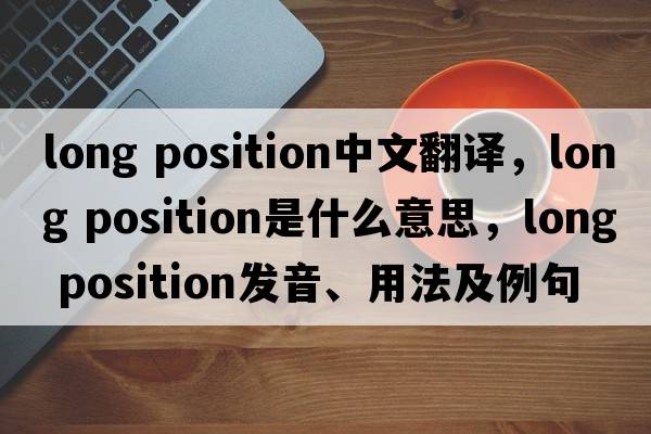 long position中文翻譯，long position是什么意思，long position發(fā)音、用法及例句