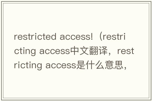 restricted access!（restricting access中文翻譯，restricting access是什么意思，restricting access發(fā)音、用法及例句）