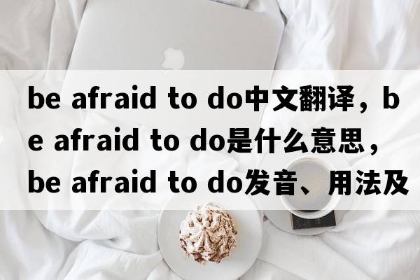 be afraid to do中文翻譯，be afraid to do是什么意思，be afraid to do發(fā)音、用法及例句