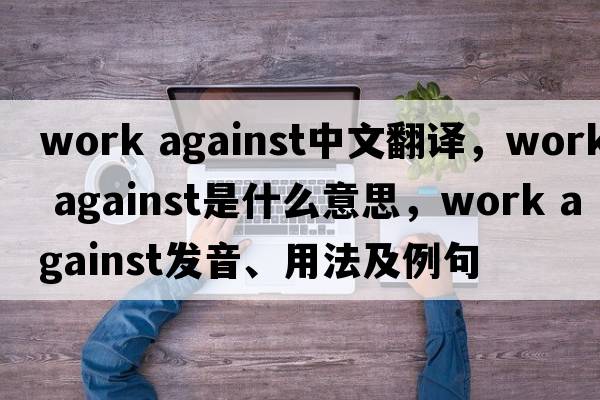 work against中文翻譯，work against是什么意思，work against發(fā)音、用法及例句