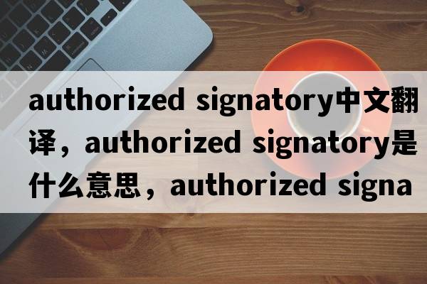 authorized signatory中文翻譯，authorized signatory是什么意思，authorized signatory發(fā)音、用法及例句