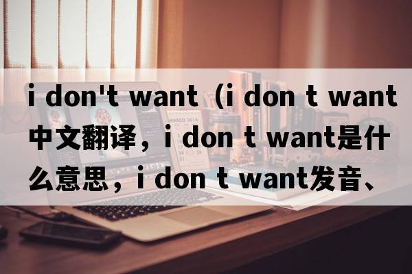 i don't want（i don t want中文翻譯，i don t want是什么意思，i don t want發(fā)音、用法及例句）