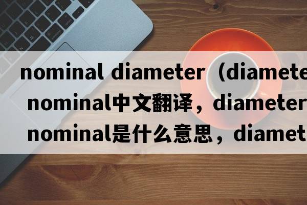 nominal diameter（diameter nominal中文翻譯，diameter nominal是什么意思，diameter nominal發(fā)音、用法及例句）