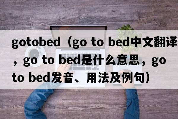 gotobed（go to bed中文翻譯，go to bed是什么意思，go to bed發(fā)音、用法及例句）