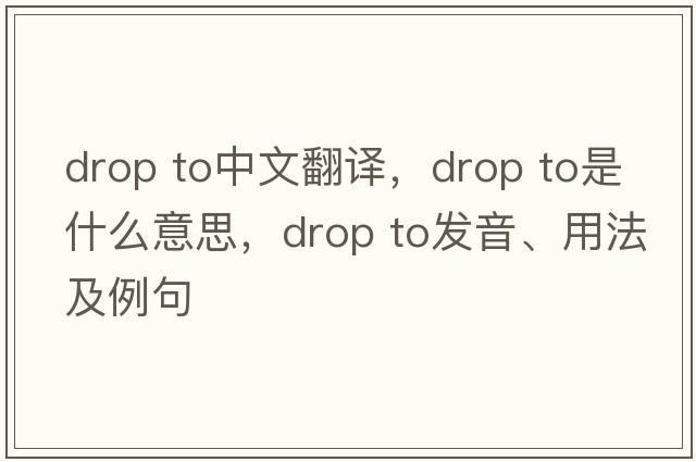drop to中文翻譯，drop to是什么意思，drop to發(fā)音、用法及例句