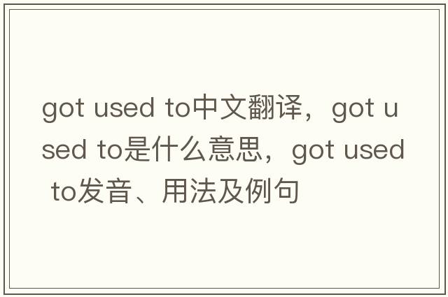 got used to中文翻譯，got used to是什么意思，got used to發(fā)音、用法及例句