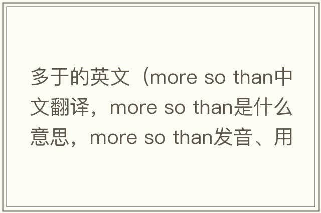 多于的英文（more so than中文翻譯，more so than是什么意思，more so than發(fā)音、用法及例句）