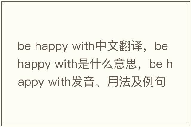 be happy with中文翻譯，be happy with是什么意思，be happy with發(fā)音、用法及例句