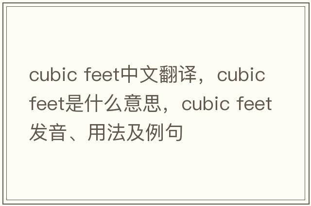 cubic feet中文翻譯，cubic feet是什么意思，cubic feet發(fā)音、用法及例句