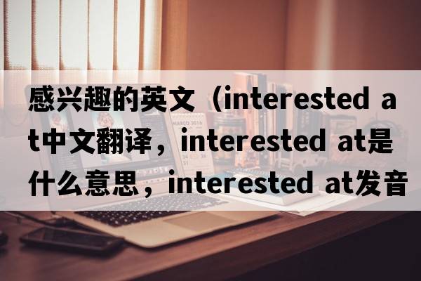 感興趣的英文（interested at中文翻譯，interested at是什么意思，interested at發(fā)音、用法及例句）