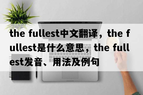 the fullest中文翻譯，the fullest是什么意思，the fullest發(fā)音、用法及例句