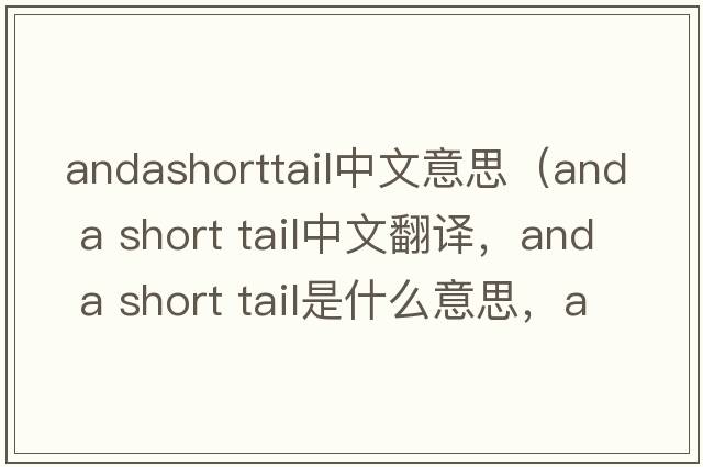 andashorttail中文意思（and a short tail中文翻譯，and a short tail是什么意思，and a short tail發(fā)音、用法及例句）