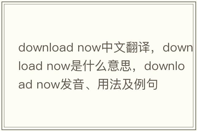 download now中文翻譯，download now是什么意思，download now發(fā)音、用法及例句