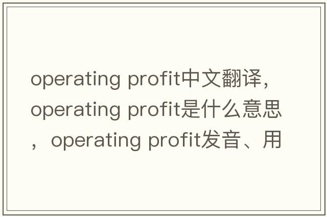 operating profit中文翻譯，operating profit是什么意思，operating profit發(fā)音、用法及例句