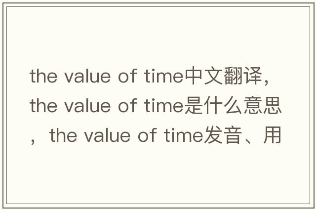 the value of time中文翻譯，the value of time是什么意思，the value of time發(fā)音、用法及例句