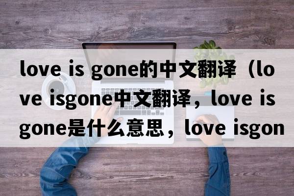 love is gone的中文翻譯（love isgone中文翻譯，love isgone是什么意思，love isgone發(fā)音、用法及例句）