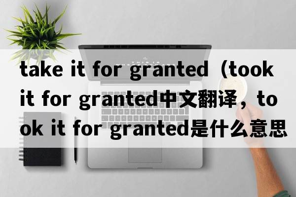 take it for granted（took it for granted中文翻譯，took it for granted是什么意思，took it for granted發(fā)音、用法及例句）