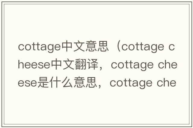 cottage中文意思（cottage cheese中文翻譯，cottage cheese是什么意思，cottage cheese發(fā)音、用法及例句）