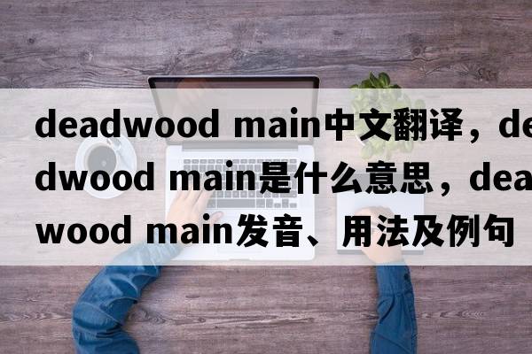 deadwood main中文翻譯，deadwood main是什么意思，deadwood main發(fā)音、用法及例句