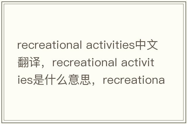 recreational activities中文翻譯，recreational activities是什么意思，recreational activities發(fā)音、用法及例句