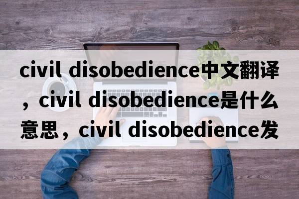 civil disobedience中文翻譯，civil disobedience是什么意思，civil disobedience發(fā)音、用法及例句