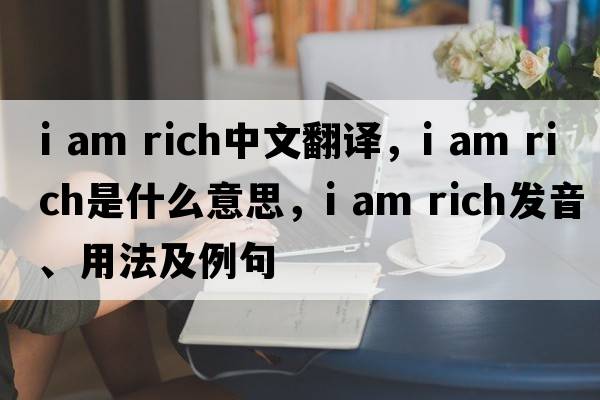 I am rich中文翻譯，I am rich是什么意思，I am rich發(fā)音、用法及例句