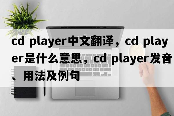 CD player中文翻譯，CD player是什么意思，CD player發(fā)音、用法及例句