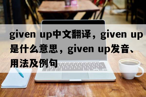given up中文翻譯，given up是什么意思，given up發(fā)音、用法及例句