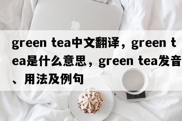 green tea中文翻譯，green tea是什么意思，green tea發(fā)音、用法及例句