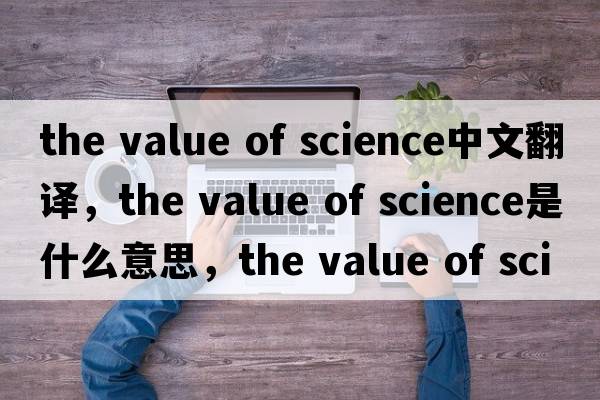 the value of science中文翻譯，the value of science是什么意思，the value of science發(fā)音、用法及例句