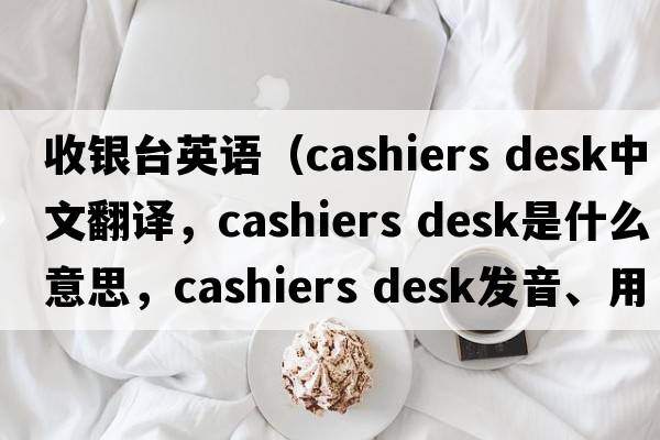 收銀臺英語(yǔ)（cashiers desk中文翻譯，cashiers desk是什么意思，cashiers desk發(fā)音、用法及例句）