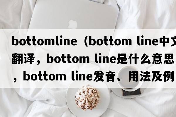 bottomline（bottom line中文翻譯，bottom line是什么意思，bottom line發(fā)音、用法及例句）