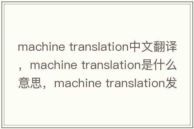machine translation中文翻譯，machine translation是什么意思，machine translation發(fā)音、用法及例句