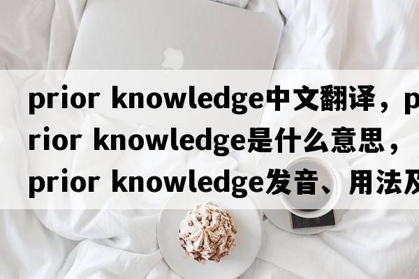 prior knowledge中文翻譯，prior knowledge是什么意思，prior knowledge發(fā)音、用法及例句