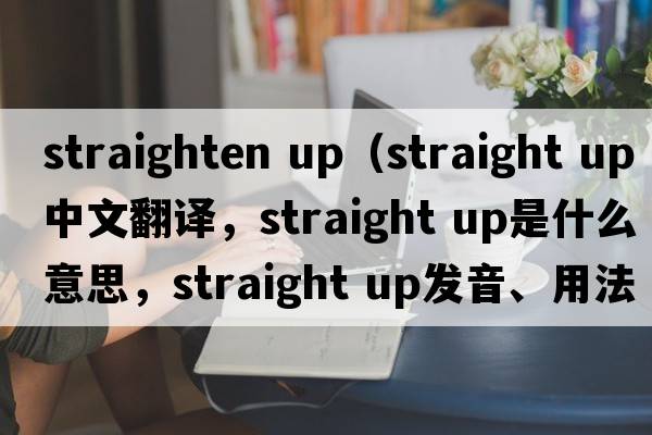 straighten up（straight up中文翻譯，straight up是什么意思，straight up發(fā)音、用法及例句）