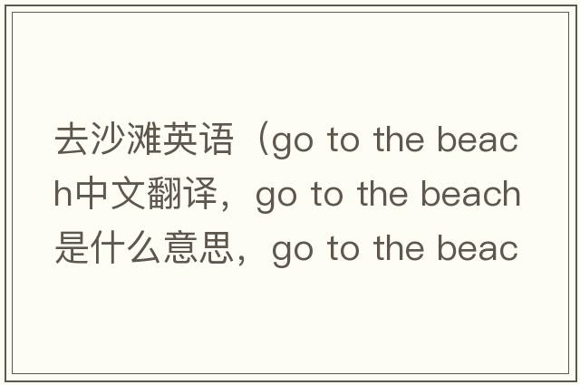 去沙灘英語(yǔ)（Go to the beach中文翻譯，Go to the beach是什么意思，Go to the beach發(fā)音、用法及例句）