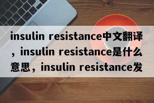insulin resistance中文翻譯，insulin resistance是什么意思，insulin resistance發(fā)音、用法及例句