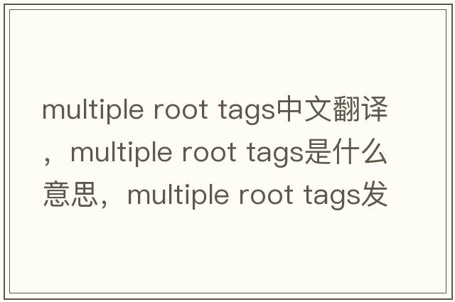multiple root tags中文翻譯，multiple root tags是什么意思，multiple root tags發(fā)音、用法及例句