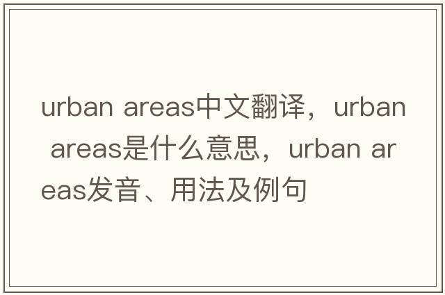 urban areas中文翻譯，urban areas是什么意思，urban areas發(fā)音、用法及例句